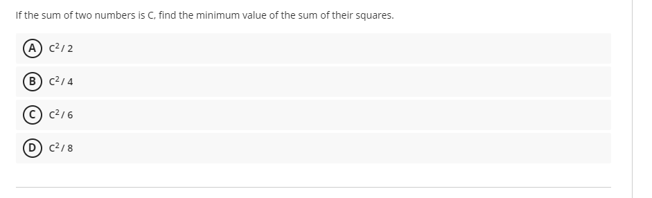 If the sum of two numbers is C, find the minimum value of the sum of their squares.
(А) с2/2
в) с2/4
c2/6
D c?/8
