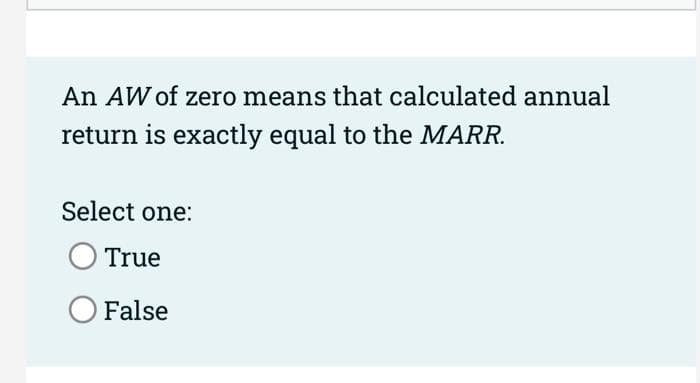 An AW of zero means that calculated annual
return is exactly equal to the MARR.
Select one:
O True
O False