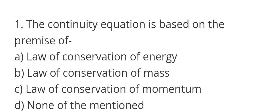 1. The continuity equation is based on the
premise of-
a) Law of conservation of energy
b) Law of conservation of mass
c) Law of conservation of momentum
d) None of the mentioned
