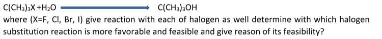 C(CH3)3X +H20
where (X-F, CI, Br, I) give reaction with each of halogen as well determine with which halogen
substitution reaction is more favorable and feasible and give reason of its feasibility?
C(CH3)3OH
