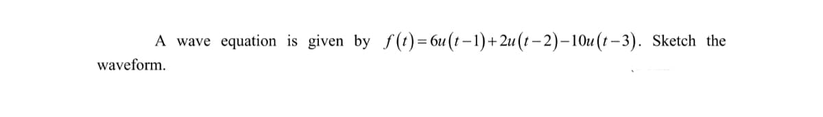A wave equation is given by f(t)= 6u(t – 1)+2u (t –2)–10u(t–3). Sketch the
waveform.
