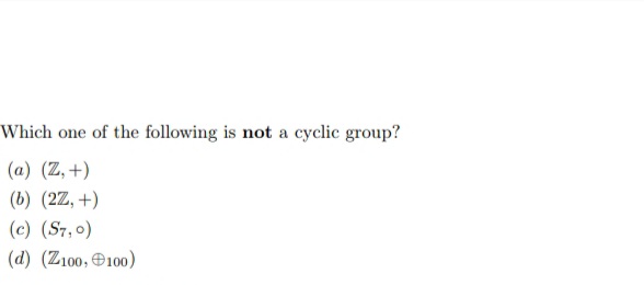 Which one of the following is not a cyclic group?
(a) (Z, +)
(b) (2Z, +)
(c) (S7,0)
(d) (Z100, Đ100)
