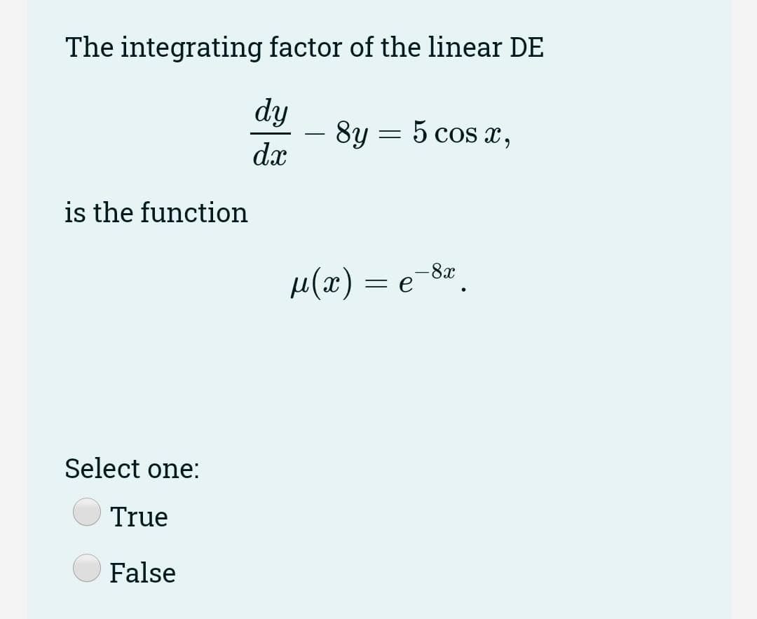 The integrating factor of the linear DE
dy
8y = 5 cos x,
-
dx
is the function
-8x
= e
Select one:
True
False
