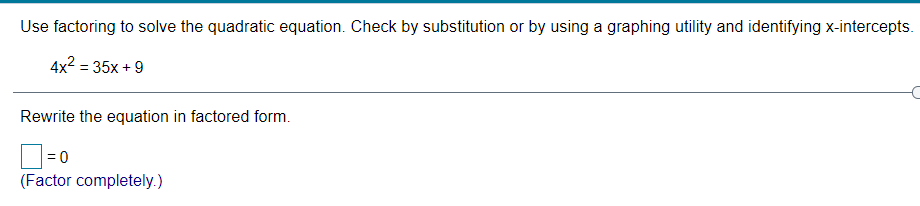 Use factoring to solve the quadratic equation. Check by substitution or by using a graphing utility and identifying x-intercepts.
4x2 = 35x + 9
Rewrite the equation in factored form.
= 0
(Factor completely.)
