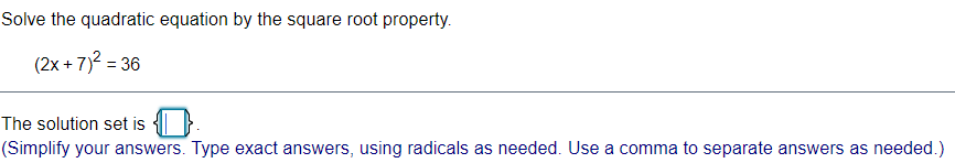 Solve the quadratic equation by the square root property.
(2x + 7)2 = 36
%3D
The solution set is
(Simplify your answers. Type exact answers, using radicals as needed. Use a comma to separate answers as needed.)
