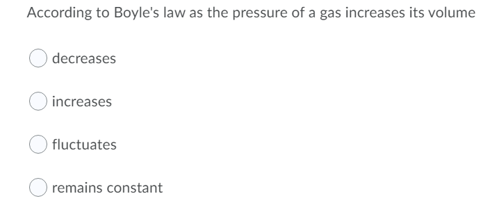According to Boyle's law as the pressure of a gas increases its volume
decreases
increases
fluctuates
remains constant
