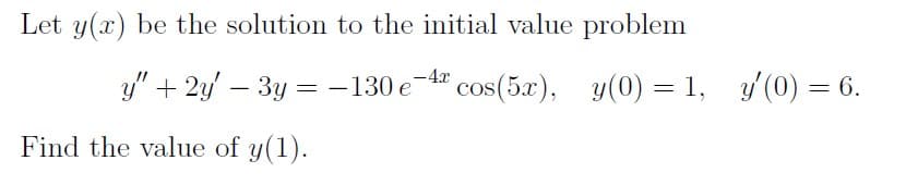 Let y(x) be the solution to the initial value problem
y" + 2y' – 3y = -130 e
-4r cos(5x),
cos(5x), y(0) = 1, y'(0) = 6.
Find the value of y(1).
