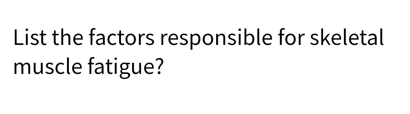 List the factors responsible for skeletal
muscle fatigue?
