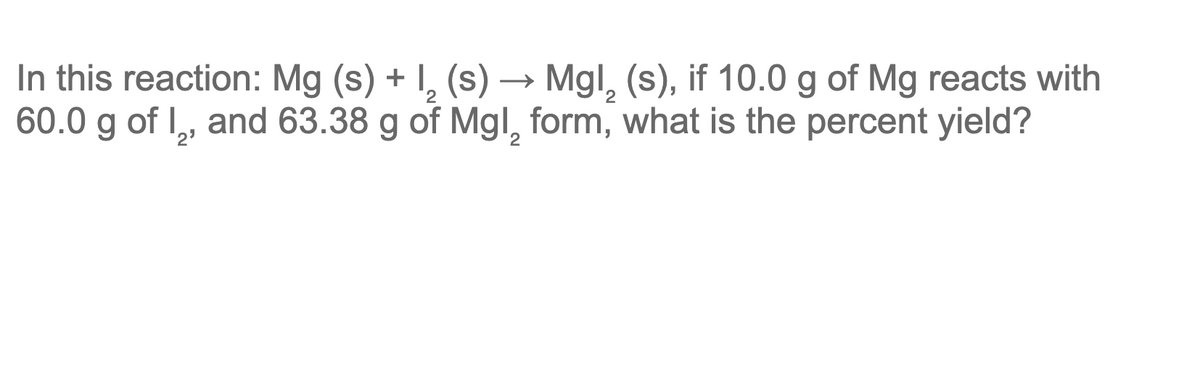 In this reaction: Mg (s) + I, (s) → Mgl, (s), if 10.0 g of Mg reacts with
60.0 g of I,, and 63.38 g of Mgl, form, what is the percent yield?
