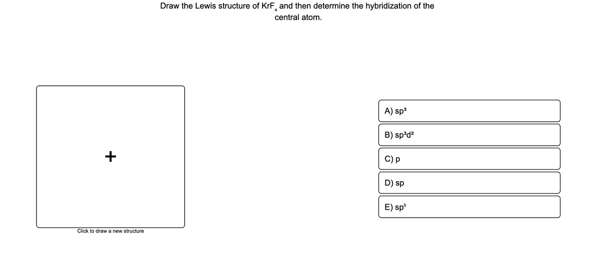 Draw the Lewis structure of KrF, and then determine the hybridization of the
central atom.
A) sp3
B) sp°d?
+
C) p
D) sp
E) sp
Click to draw a new structure
