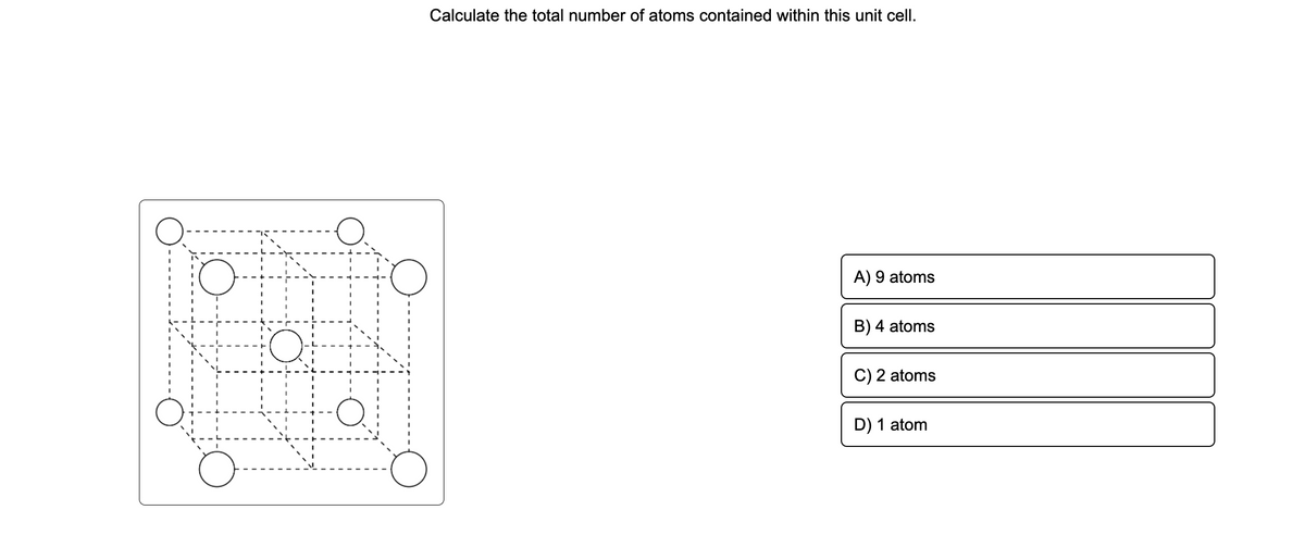 O
24
Calculate the total number of atoms contained within this unit cell.
A) 9 atoms
B) 4 atoms
C) 2 atoms
D) 1 atom