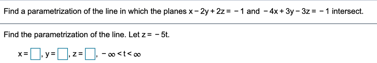 Find a parametrization of the line in which the planes x- 2y + 2z = - 1 and - 4x + 3y – 3z = - 1 intersect.
Find the parametrization of the line. Let z = - 5t.
X =
y =
Z=
- co <t< co
