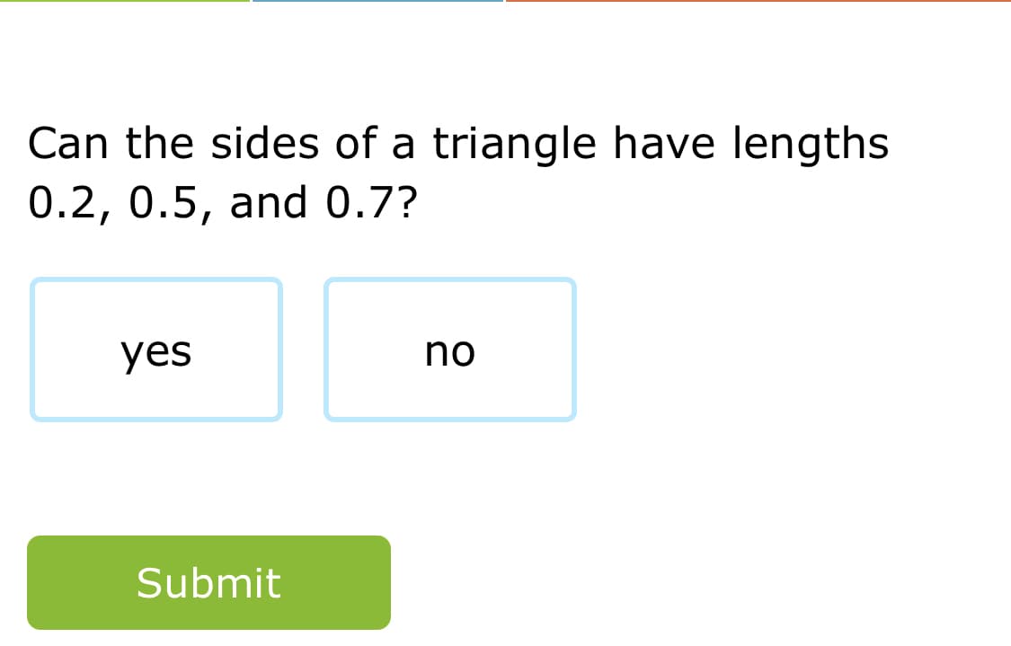 Can the sides of a triangle have lengths
0.2, 0.5, and 0.7?
yes
no
Submit
