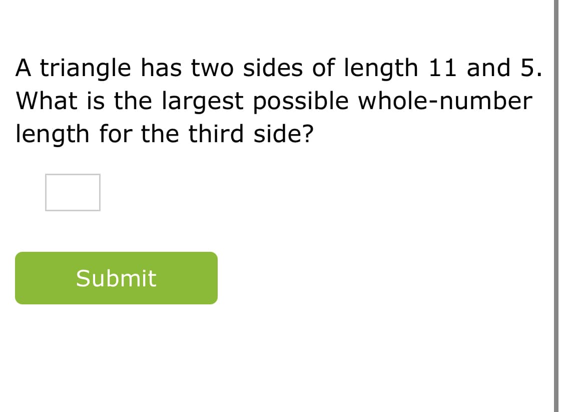 A triangle has two sides of length 11 and 5.
What is the largest possible whole-number
length for the third side?
Submit

