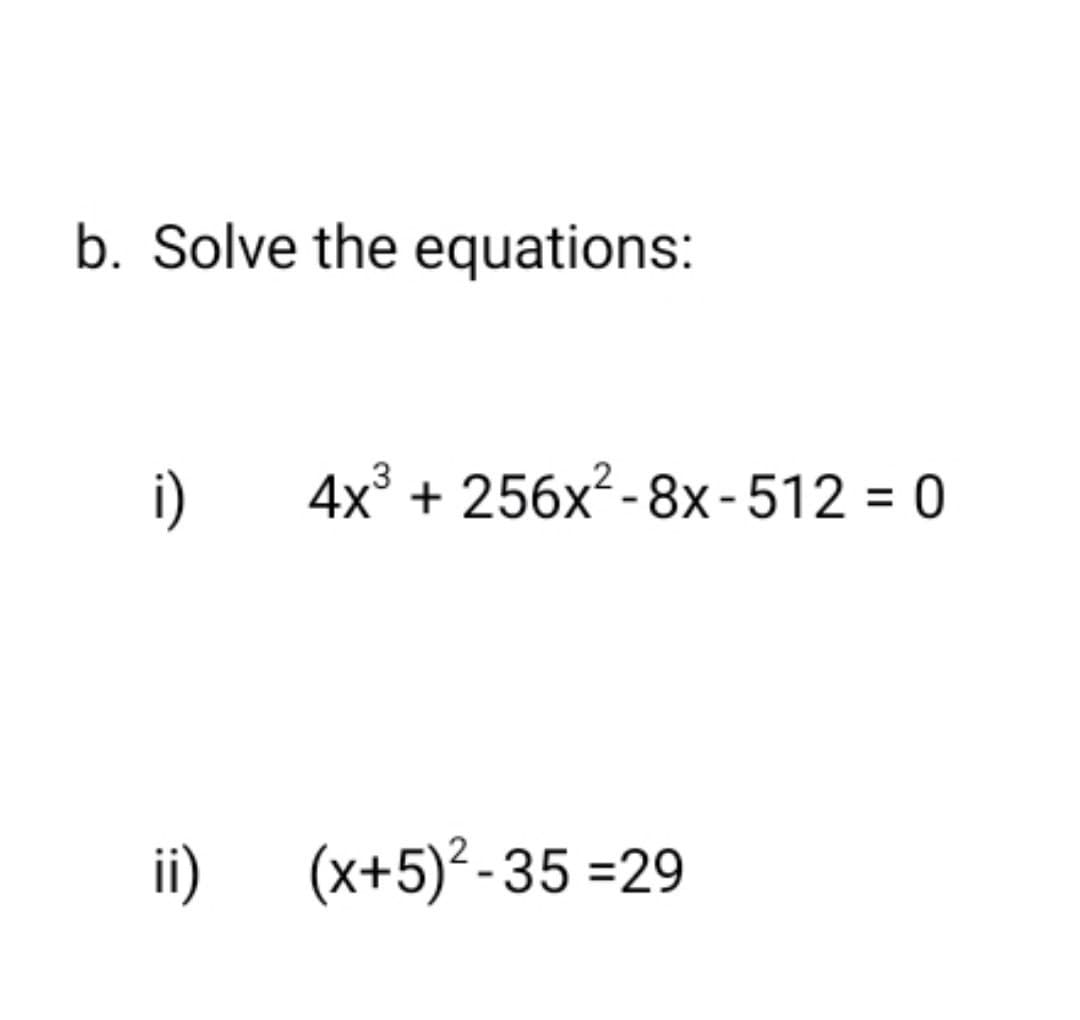 b. Solve the equations:
i)
4x³ + 256x²-8x-512 = 0
3
ii) (x+5)²-35 =29
