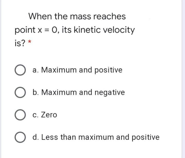 When the mass reaches
point x = 0, its kinetic velocity
is? *
O a. Maximum and positive
b. Maximum and negative
c. Zero
O d. Less than maximum and positive
