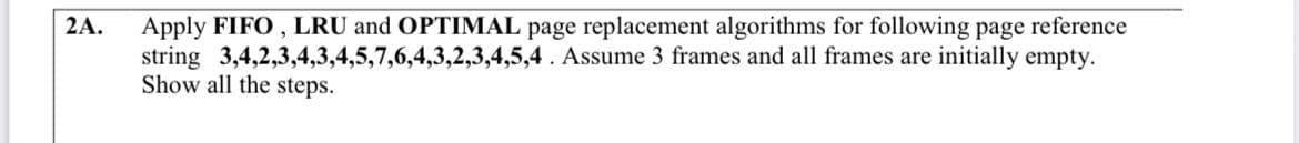 Apply FIFO , LRU and OPTIMAL page replacement algorithms for following page reference
string 3,4,2,3,4,3,4,5,7,6,4,3,2,3,4,5,4. Assume 3 frames and all frames are initially empty.
Show all the steps.
2A.
