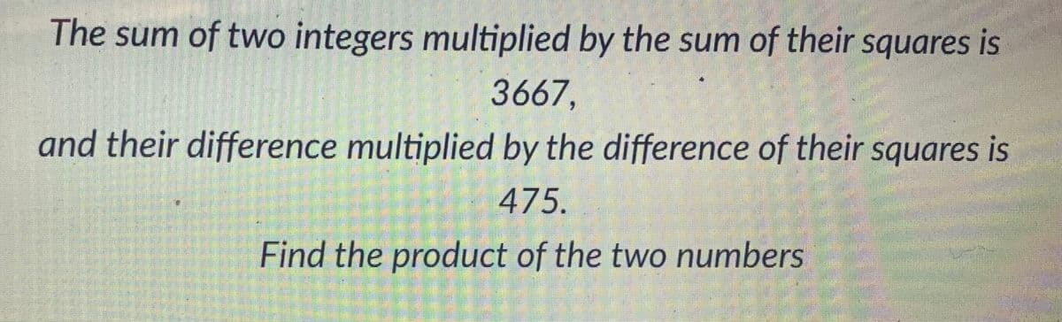 The sum of two integers multiplied by the sum of their squares is
3667,
and their difference multiplied by the difference of their squares is
475.
Find the product of the two numbers
