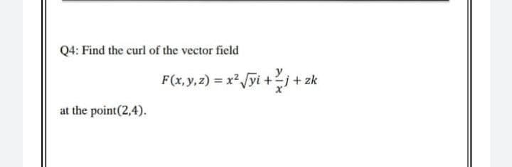 Q4: Find the curl of the vector field
F(x, y.2) = xyi +j+ zk
at the point(2,4).
