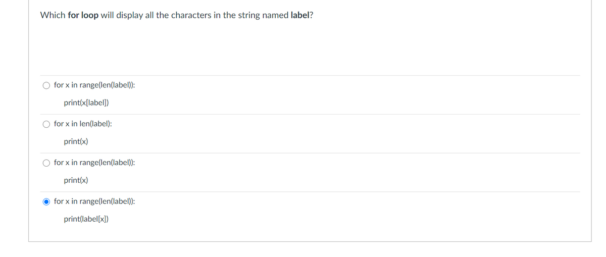 Which for loop will display all the characters in the string named label?
for x in range(len(label)):
print(x[label])
for x in len(label):
print(x)
O for x in range(len(label)):
print(x)
O for x in range(len(label)):
print(label[x])
