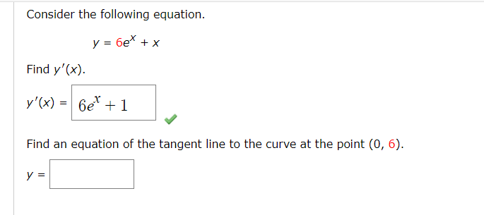 Consider the following equation.
y = 6ex + x
Find y'(x).
y'(x) = 6e + 1
Find an equation of the tangent line to the curve at the point (0, 6).
y =
