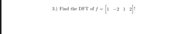 3.) Find the DFT of f = [1 -2 1 2]!