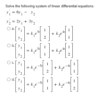 Solve the following system of linear differential equations:
y = 6y, - y2
y, = 2y, + 3y,
а.
1
1
5r
= k,e
2
4r
+ kge
be
2
y
1
5r
= k,e
+ kze²
= k,e
-4r
+ ke
-5r
Od.
1
-41
+ ke
-5r
= kje
