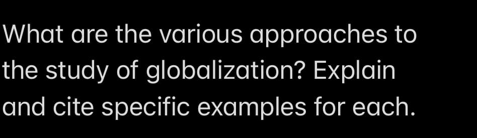 What are the various approaches to
the study of globalization?
Explain
and cite specific examples for each.