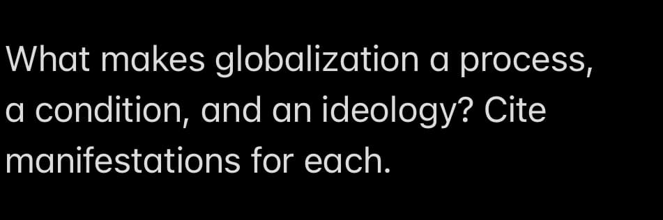 What makes globalization a process,
a condition, and an ideology? Cite
manifestations for each.