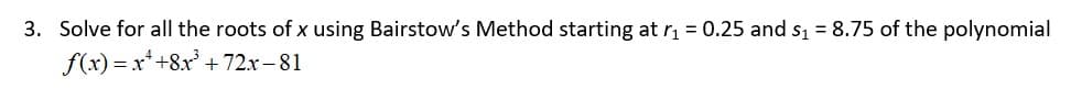 3. Solve for all the roots of x using Bairstow's Method starting at r₁=0.25 and s₁ = 8.75 of the polynomial
f(x)= x++8x³ +72.x-81