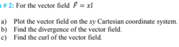 1# 2: For the vector field F = xî
a) Plot the vector field on the xy Cartesian coordinate system.
b) Find the divergence of the vector field.
c) Find the curl of the vector field.
