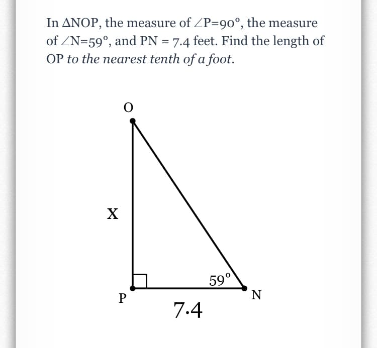 In ANOP, the measure of ZP=90°, the measure
of ZN=59°, and PN = 7.4 feet. Find the length of
OP to the nearest tenth of a foot.
59°
N
P
7.4
