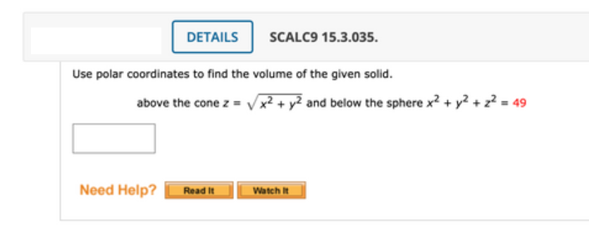 DETAILS
SCALC9 15.3.035.
Use polar coordinates to find the volume of the given solid.
above the cone z = Vx2 + y2 and below the sphere x2 + y? + z? = 49
Need Help?
Read It
Watch It
