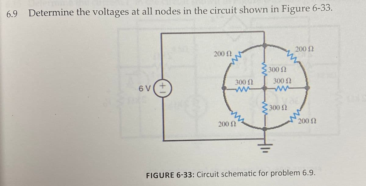 6.9 Determine the voltages at all nodes in the circuit shown in Figure 6-33.
200 2
200 2
300 N
300 2
300 N
V(+
300 2
200 N
200 N
FIGURE 6-33: Circuit schematic for problem 6.9.
