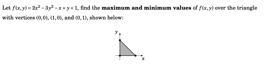 Let f(x, y) = 2x² - 3y² − x+y+1, find the maximum and minimum values of f(x, y) over the triangle
with vertices (0,0), (1,0), and (0,1), shown below:
x