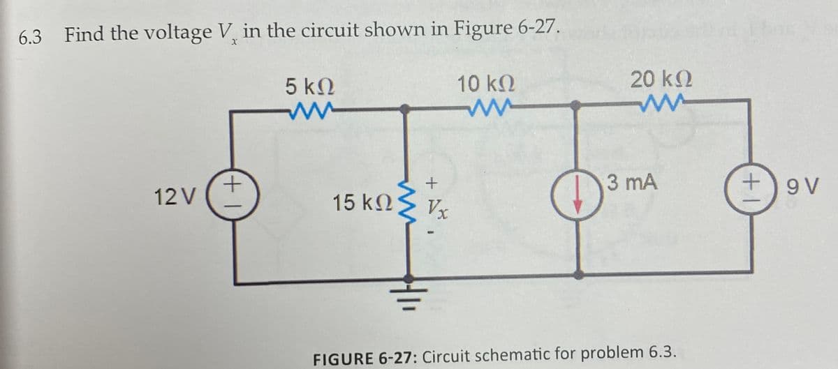 6.3 Find the voltage V, in the circuit shown in Figure 6-27.
5 kN
10 k.
20 k2
3 mA
9 V
12 V
15 kNS v,
FIGURE 6-27: Circuit schematic for problem 6.3.
