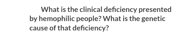 What is the clinical deficiency presented
by hemophilic people? What is the genetic
cause of that deficiency?
