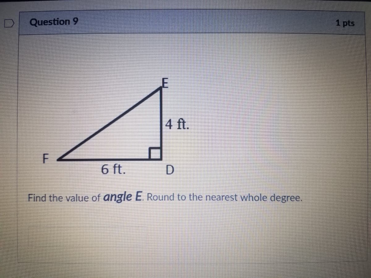 Question 9
1 pts
4 ft.
F
6 ft.
Find the value of angle E. Round to the nearest whole degree.
