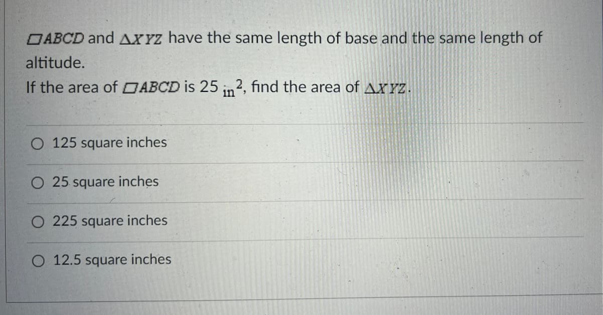 ABCD and AXYZ have the same length of base and the same length of
altitude.
If the area of ABCD is 25 in2, find the area of AX YZ.
O 125 square inches
O 25 square inches
O 225 square inches
O 12.5 square inches