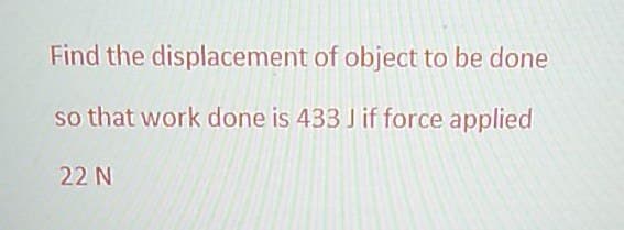 Find the
displacement of object to be done
so that work done is 433 J if force applied
22 N