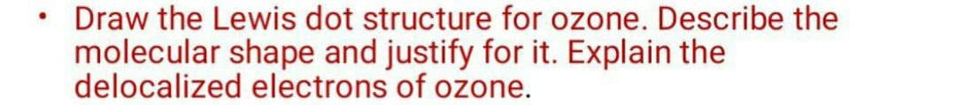 Draw the Lewis dot structure for ozone. Describe the
molecular shape and justify for it. Explain the
delocalized electrons of ozone.
