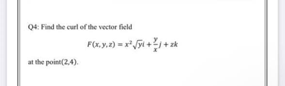 Q4: Find the curl of the vector field
F(x, y, 2) = x Jyi +i+
at the point(2,4).
