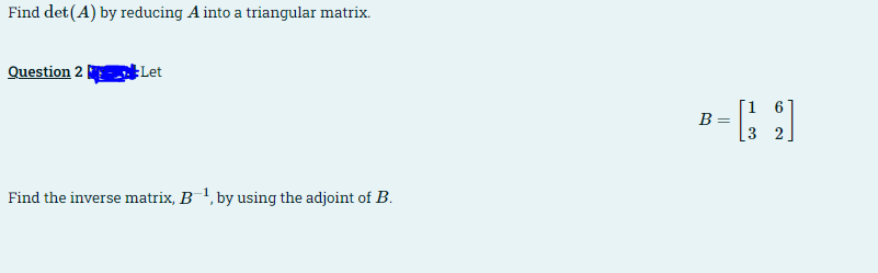 Find det (A) by reducing A into a triangular matrix.
Question 2 |
Let
[1 6
B =
[3 2
Find the inverse matrix, B 1, by using the adjoint of B.
