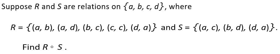 Suppose R and S are relations on {a, b, c, d}, where
R = {(a, b), (a, d), (b, c), (c, c), (d, a)} and S = {(a, c), (b, d), (d, a)}.
Find R• S.

