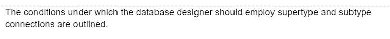 The conditions under which the database designer should employ supertype and subtype
connections are outlined.