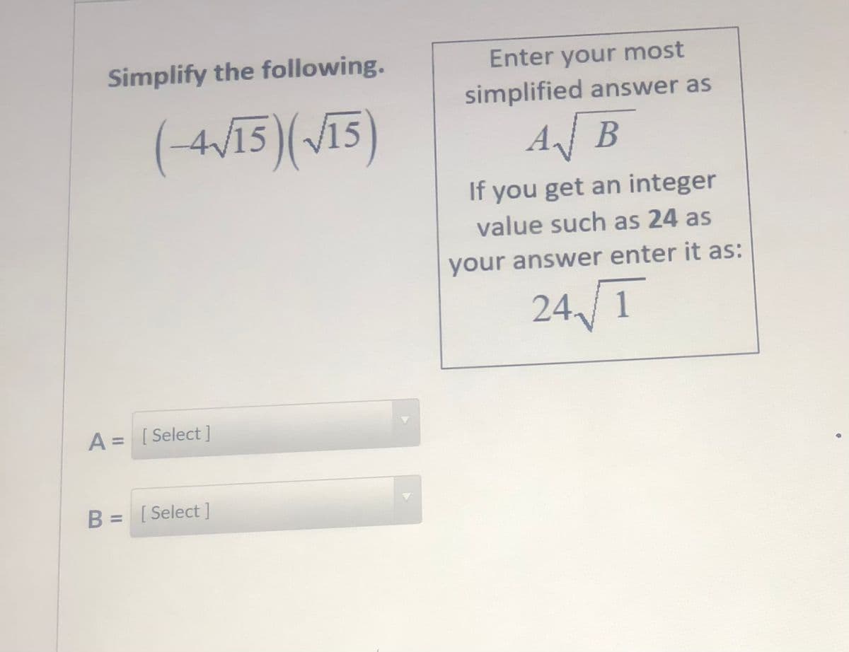 Simplify the following.
Enter your most
simplified answer as
(W13)(/15)
AB
If you get an integer
value such as 24 as
your answer enter it as:
24/T
A = [Select]
B = [Select]
