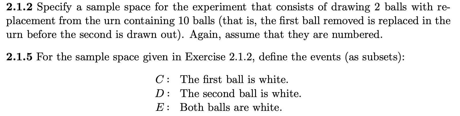 2.1.2 Specify a sample space for the experiment that consists of drawing 2 balls with re-
placement from the urn containing 10 balls (that is, the first ball removed is replaced in the
urn before the second is drawn out). Again, assume that they are numbered.
