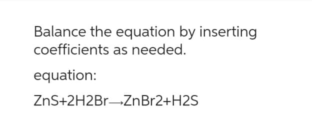 Balance the equation by inserting
coefficients as needed.
equation:
ZnS+2H2Br ZnBr2+H2S