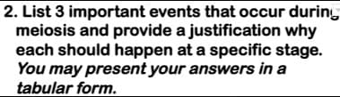 2. List 3 important events that occur during
meiosis and provide a justification why
each should happen at a specific stage.
You may present your answers in a
tabular form.
