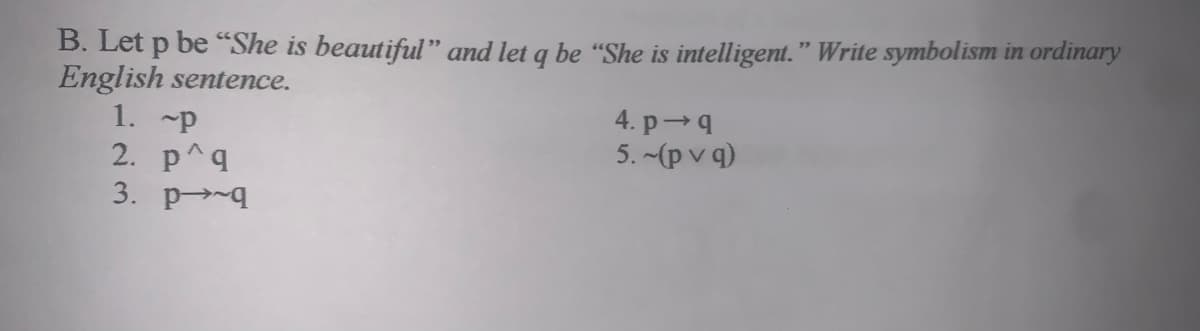 B. Let p be “She is beautiful" and let q be "She is intelligent." Write symbolism in ordinary
English sentence.
1. ~p
4. p-q
5. (p v q)
2. p^q
3. p4
